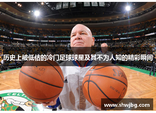 历史上被低估的冷门足球球星及其不为人知的精彩瞬间