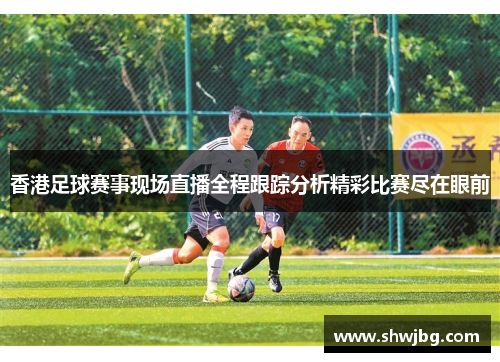 香港足球赛事现场直播全程跟踪分析精彩比赛尽在眼前