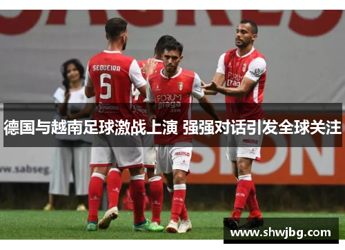德国与越南足球激战上演 强强对话引发全球关注