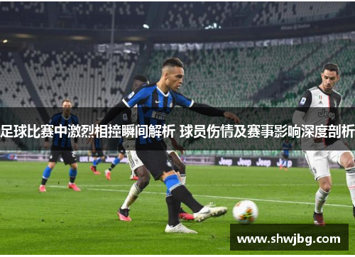 足球比赛中激烈相撞瞬间解析 球员伤情及赛事影响深度剖析