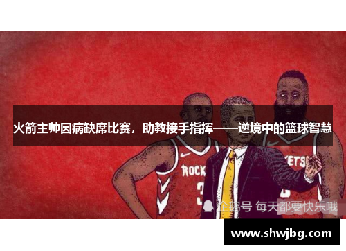 火箭主帅因病缺席比赛，助教接手指挥——逆境中的篮球智慧