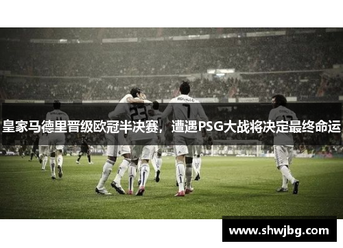皇家马德里晋级欧冠半决赛，遭遇PSG大战将决定最终命运