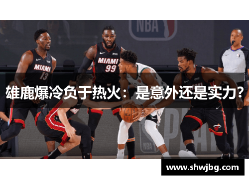 雄鹿爆冷负于热火：是意外还是实力？