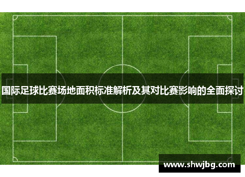 国际足球比赛场地面积标准解析及其对比赛影响的全面探讨