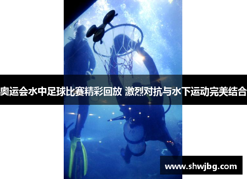 奥运会水中足球比赛精彩回放 激烈对抗与水下运动完美结合
