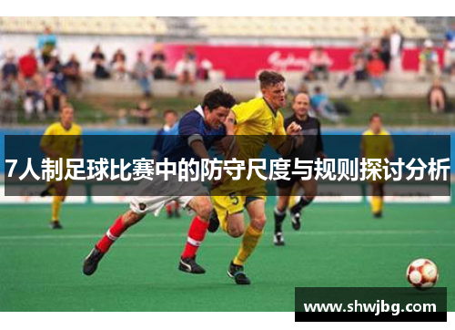 7人制足球比赛中的防守尺度与规则探讨分析